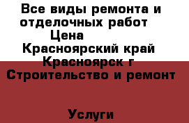 Все виды ремонта и отделочных работ. › Цена ­ 1 500 - Красноярский край, Красноярск г. Строительство и ремонт » Услуги   . Красноярский край,Красноярск г.